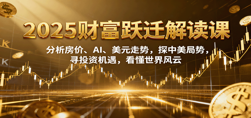 2025财富跃迁解读：析房价、AI、美元走势，探中美局势，寻投资机遇，看懂世界风云 - 搞薯条网-搞薯条网