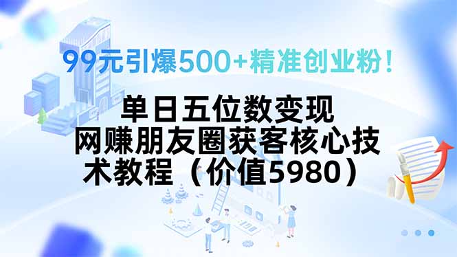99元引爆500+精准创业粉！单日五位数变现，网赚朋友圈获客核心技术教程… - 搞薯条网-搞薯条网