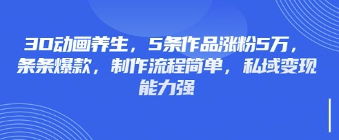 3D动画养生，5条作品涨粉5万，条条爆款，制作流程简单，私域变现能力强 - 搞薯条网-搞薯条网