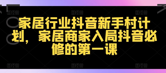 家居行业抖音新手村计划，家居商家入局抖音必修的第一课 - 搞薯条网-搞薯条网