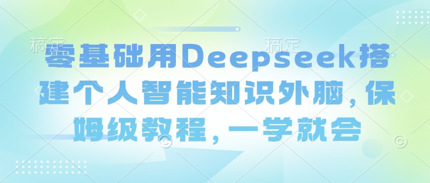 零基础用Deepseek搭建个人智能知识外脑，保姆级教程，一学就会 - 搞薯条网-搞薯条网