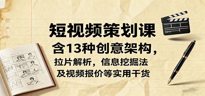 短视频策划课，含13种创意架构，拉片解析，信息挖掘法及视频报价等实用干货 - 搞薯条网-搞薯条网
