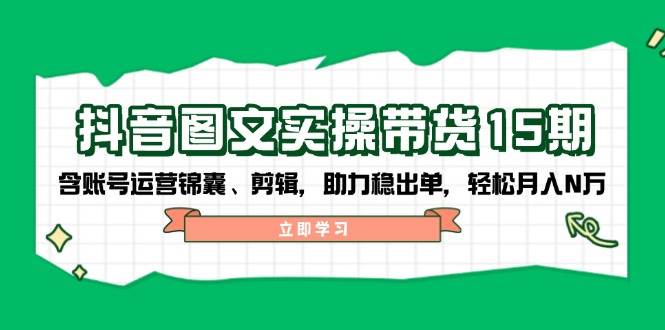 抖音图文带货实操第15期：账号运营锦囊、剪辑，助力稳出单，轻松月入N万 - 搞薯条网-搞薯条网