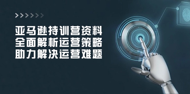 亚马逊持训营资料，全面解析运营策略，助力解决运营难题 - 搞薯条网-搞薯条网