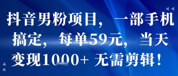 抖音男粉项目，一部手机搞定，每单59米，当天变现1k+ 无需剪辑 - 搞薯条网-搞薯条网