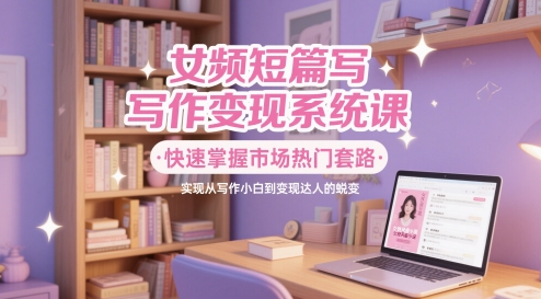 女频短篇写作变现系统课，快速掌握市场热门套路，实现从写作小白到变现达人的蜕变 - 搞薯条网-搞薯条网