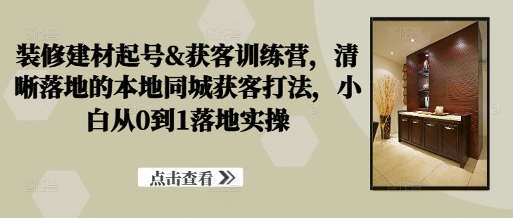 装修建材起号&获客训练营，​清晰落地的本地同城获客打法，小白从0到1落地实操 - 搞薯条网-搞薯条网