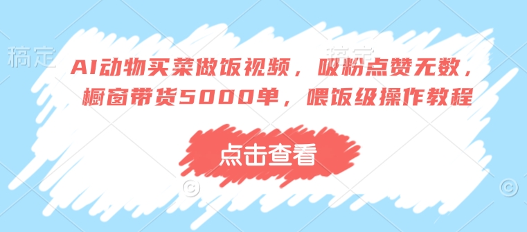 AI动物买菜做饭视频，吸粉点赞无数，橱窗带货5000单，喂饭级操作教程 - 搞薯条网-搞薯条网