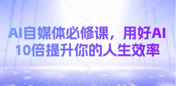 AI自媒体必修课，用好AI 10倍提升你的人生效率 - 搞薯条网-搞薯条网