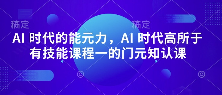 AI 时代的‮能元‬力，AI 时代高‮所于‬有技能课程‮一的‬门元‮知认‬课 - 搞薯条网-搞薯条网