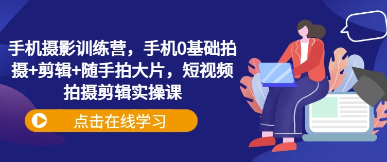 手机摄影训练营，手机0基础拍摄+剪辑+随手拍大片，短视频拍摄剪辑实操课 - 搞薯条网-搞薯条网