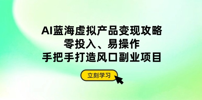 AI蓝海虚拟产品变现攻略，零投入、易操作，手把手打造风口副业项目 - 搞薯条网-搞薯条网