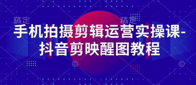 手机拍摄剪辑运营实操课-抖音剪映醒图教程 - 搞薯条网-搞薯条网