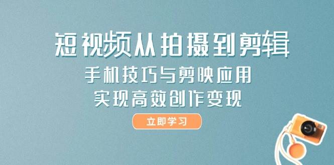 短视频从拍摄到剪辑，手机技巧与剪映应用，实现高效创作变现 - 搞薯条网-搞薯条网