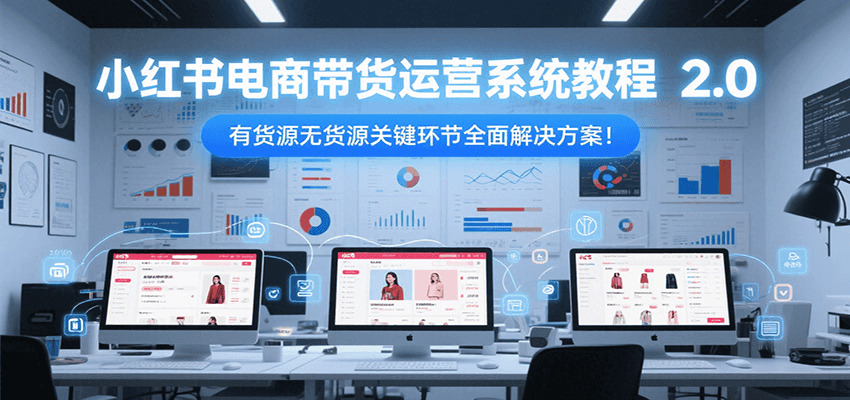 小红书电商带货运营系统教程2.0，有货源无货源关键环节全面解决方案！ - 搞薯条网-搞薯条网