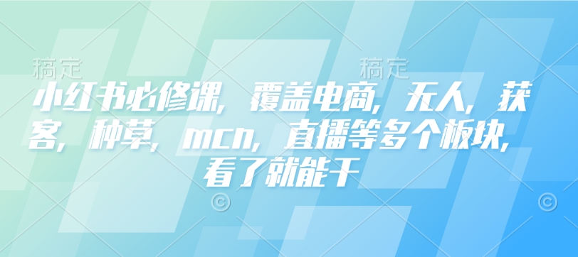 小红书必修课，覆盖电商，无人，获客，种草，mcn，直播等多个板块，看了就能干 - 搞薯条网-搞薯条网