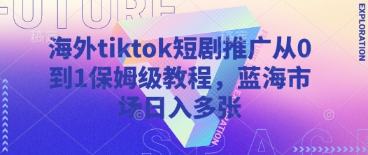 海外tiktok短剧推广从0到1保姆级教程，蓝海市场日入多张 - 搞薯条网-搞薯条网