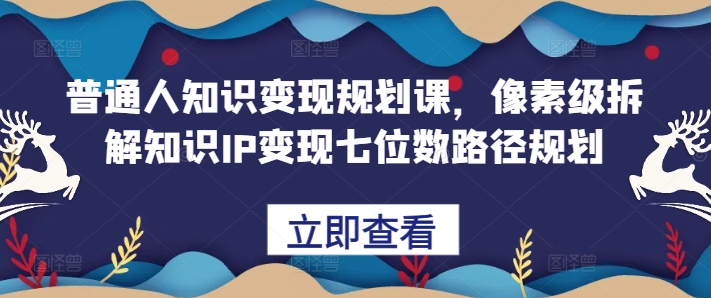 普通人知识变现规划课，像素级拆解知识IP变现七位数路径规划 - 搞薯条网-搞薯条网
