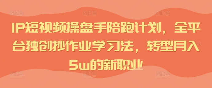 IP短视频操盘手陪跑计划，全平台独创抄作业学习法，转型月入5w的新职业 - 搞薯条网-搞薯条网