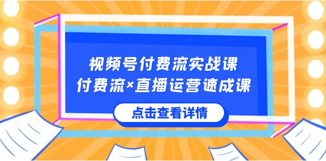 视频号付费流实战课，付费流×直播运营速成课，让你快速掌握视频号核心运营技能-森森项目库