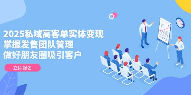 2025私域高客单实体变现，掌握发售团队管理，做好朋友圈吸引客户 - 搞薯条网-搞薯条网