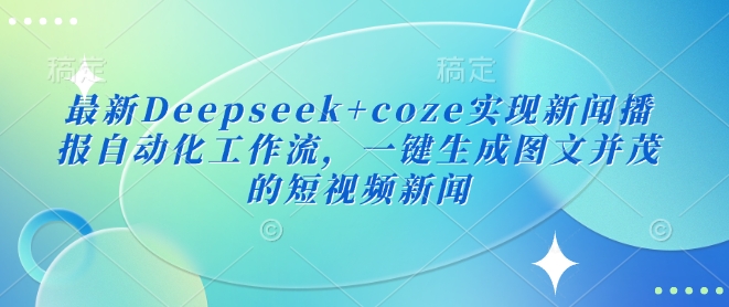 最新Deepseek+coze实现新闻播报自动化工作流，一键生成图文并茂的短视频新闻 - 搞薯条网-搞薯条网