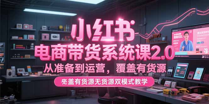 小红书电商带货系统课2.0，从准备到运营，覆盖有货源无货源双模式教学 - 搞薯条网-搞薯条网