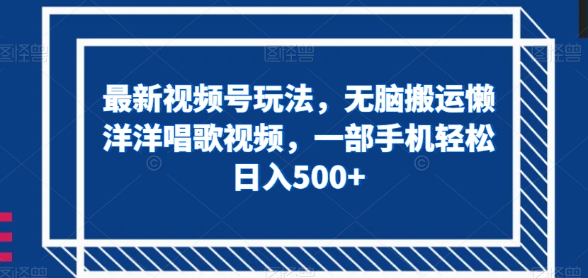 最新视频号玩法，无脑搬运懒洋洋唱歌视频，一部手机轻松日入500+【揭秘】 - 搞薯条网-搞薯条网