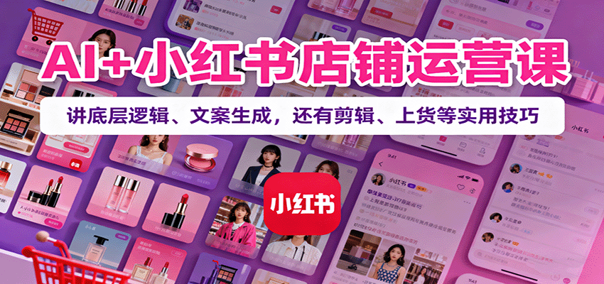 AI+小红书店铺运营课：讲底层逻辑、文案生成，还有剪辑、上货等实用技巧 - 搞薯条网-搞薯条网