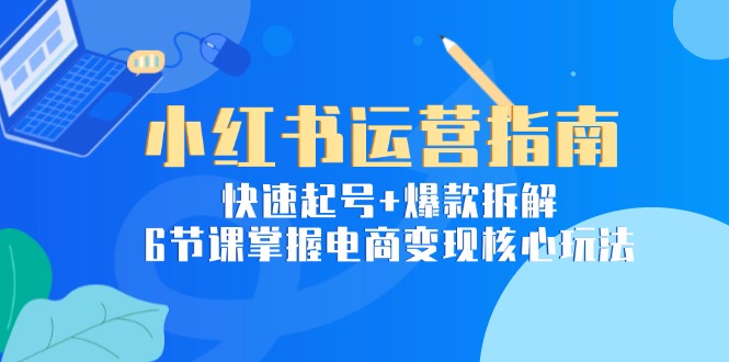 小红书运营指南：快速起号+爆款拆解，6节课掌握电商变现核心玩法 - 搞薯条网-搞薯条网