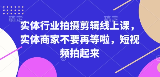 实体行业拍摄剪辑线上课，实体商家不要再等啦，短视频拍起来 - 搞薯条网-搞薯条网