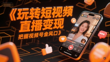 玩转短视频直播变现，把握视频号金风口 - 搞薯条网-搞薯条网