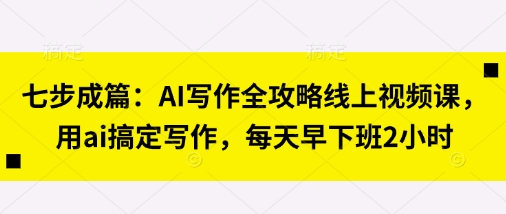七步成篇：AI写作全攻略线上视频课，用ai搞定写作，每天早下班2小时 - 搞薯条网-搞薯条网