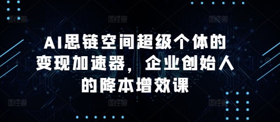 AI思链空间超级个体的变现加速器，企业创始人的降本增效课 - 搞薯条网-搞薯条网