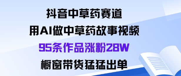 抖音中草药赛道，用Al做中草药故事视频95条作品涨粉28W，橱窗带货猛出单 - 搞薯条网-搞薯条网