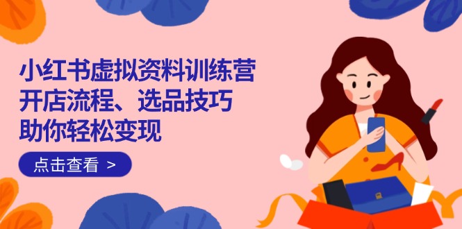 小红书虚拟资料训练营：开店流程、选品技巧一网打尽，助你轻松变现 - 搞薯条网-搞薯条网