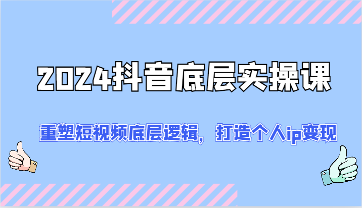 2024抖音底层实操课：重塑短视频底层逻辑，打造个人ip变现(52节) - 搞薯条网-搞薯条网