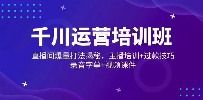 千川运营培训班，直播间爆量打法揭秘，主播培训+过款技巧，录音字幕+视频 - 搞薯条网-搞薯条网
