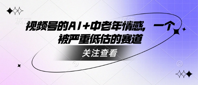 视频号的AI+中老年情感，一个被严重低估的赛道 - 搞薯条网-搞薯条网