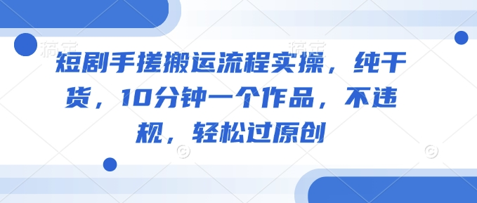 短剧手搓搬运流程实操，纯干货，10分钟一个作品，不违规，轻松过原创 - 搞薯条网-搞薯条网