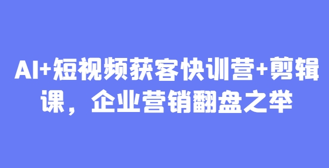 AI+短视频获客快训营+剪辑课，企业营销翻盘之举 - 搞薯条网-搞薯条网