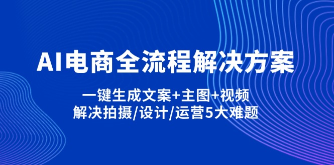 AI电商全流程解决方案,一键生成文案+主图+视频,解决拍摄/设计/运营5大难题 - 搞薯条网-搞薯条网