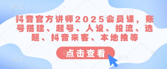 抖音官方讲师2025会员课，账号搭建、起号、人设、投流、选题、抖音来客、本地推等 - 搞薯条网-搞薯条网