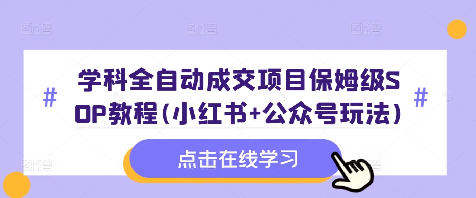 学科全自动成交项目保姆级SOP教程(小红书+公众号玩法)含资料 - 搞薯条网-搞薯条网