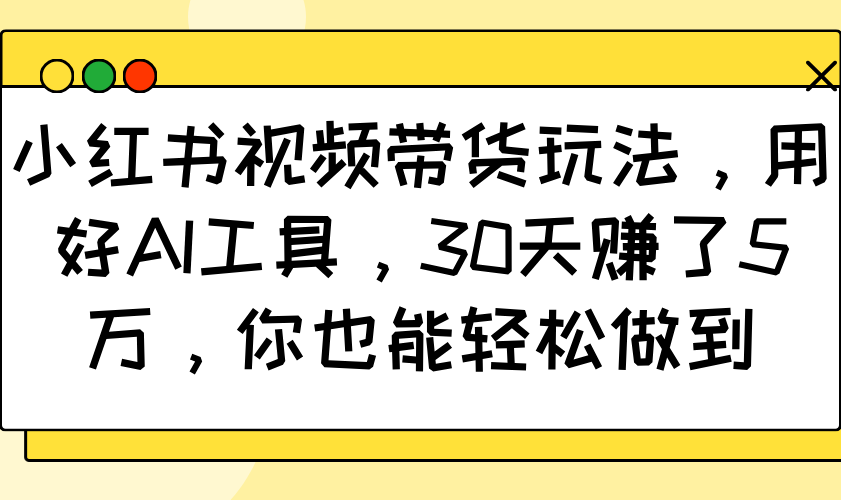 小红书视频带货玩法，用好AI工具，30天赚了5万，你也能轻松做到 - 搞薯条网-搞薯条网