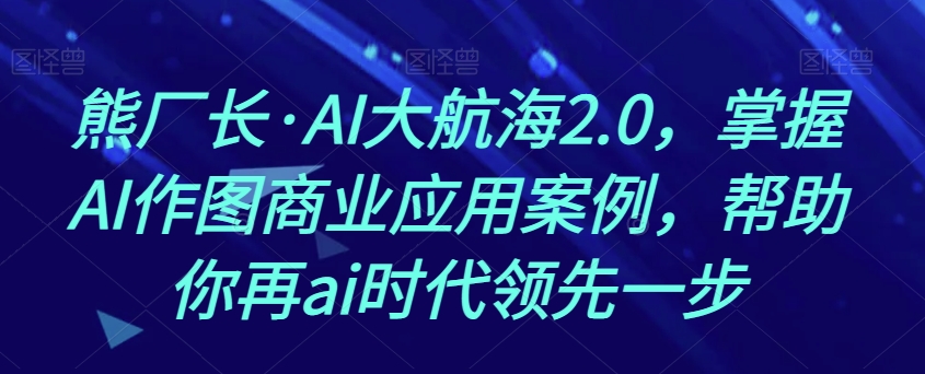 熊厂长·AI大航海2.0，掌握AI作图商业应用案例，帮助你再ai时代领先一步-森森项目库