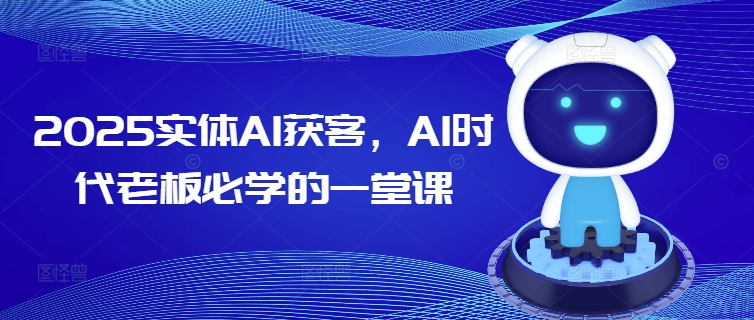 2025实体AI获客，AI时代老板必学的一堂课 - 搞薯条网-搞薯条网