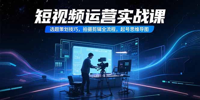 短视频运营实战课，选题策划技巧，拍摄剪辑全流程，起号思维导图 - 搞薯条网-搞薯条网