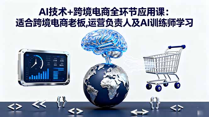 AI技术+跨境电商全环节应用课:适合跨境电商老板,运营负责人及AI训练师学习 - 搞薯条网-搞薯条网