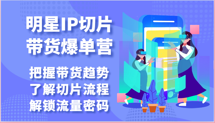 明星IP切片带货爆单营-把握带货趋势，了解切片流程，解锁流量密码(69节)-森森项目库